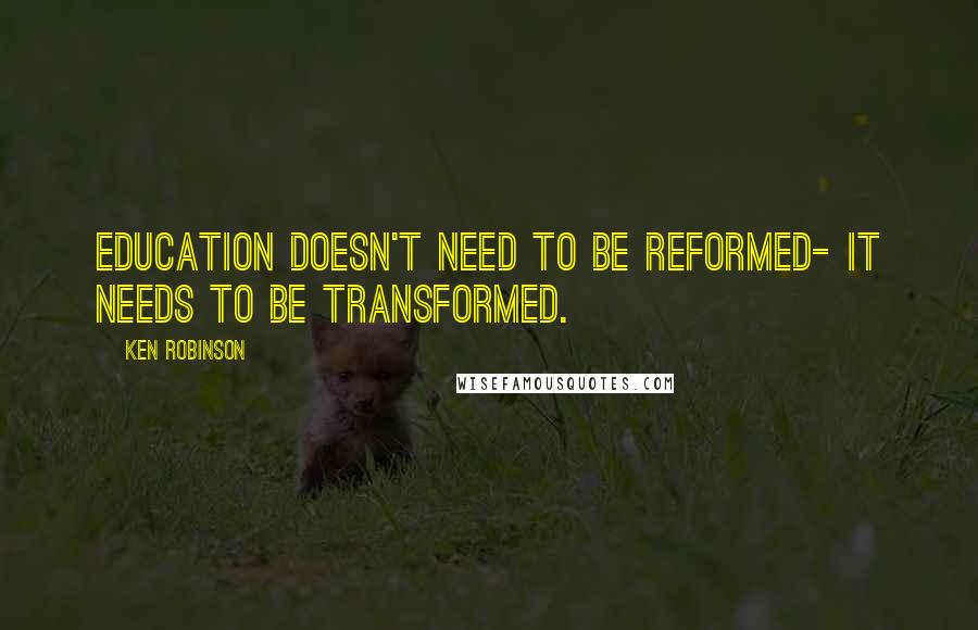 Ken Robinson Quotes: Education doesn't need to be reformed- it needs to be transformed.