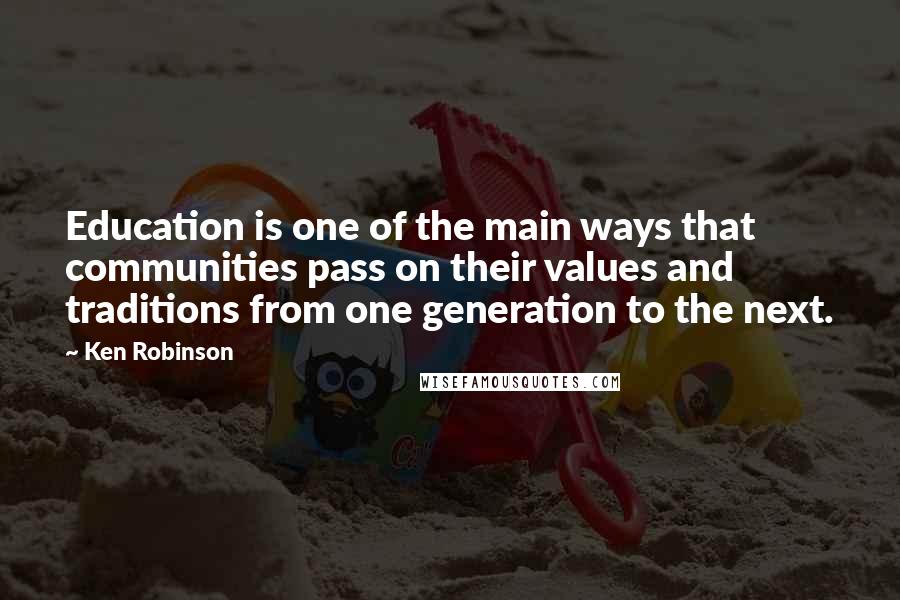 Ken Robinson Quotes: Education is one of the main ways that communities pass on their values and traditions from one generation to the next.