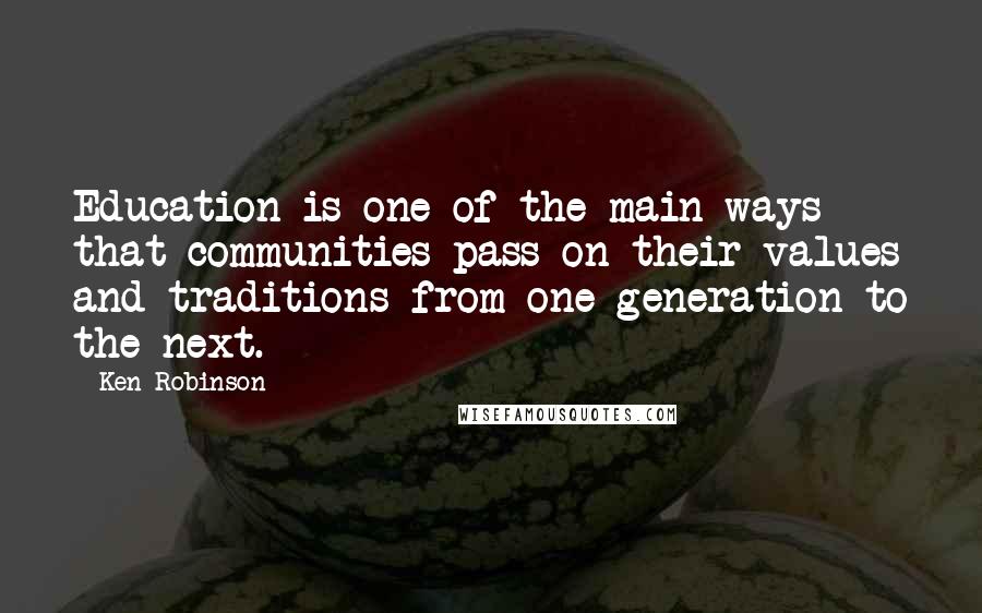 Ken Robinson Quotes: Education is one of the main ways that communities pass on their values and traditions from one generation to the next.