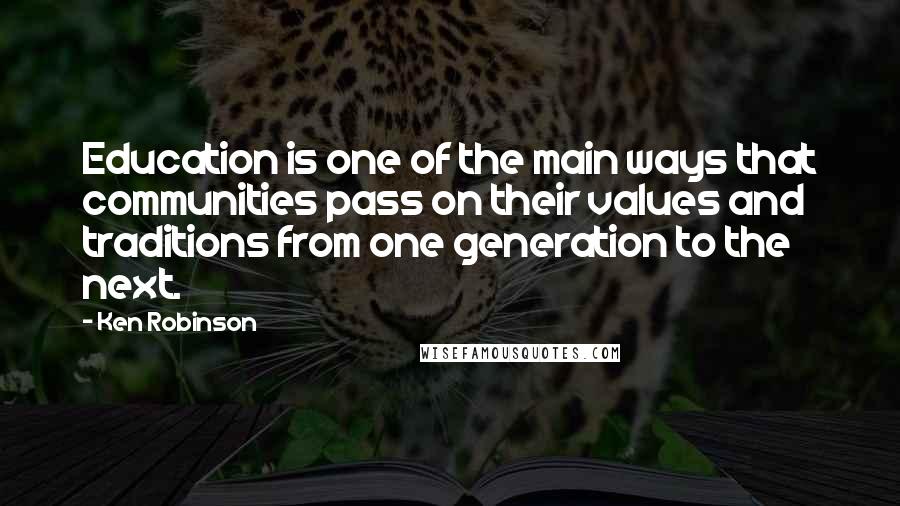 Ken Robinson Quotes: Education is one of the main ways that communities pass on their values and traditions from one generation to the next.