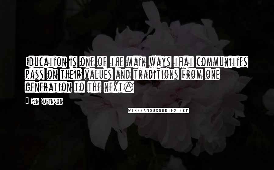 Ken Robinson Quotes: Education is one of the main ways that communities pass on their values and traditions from one generation to the next.