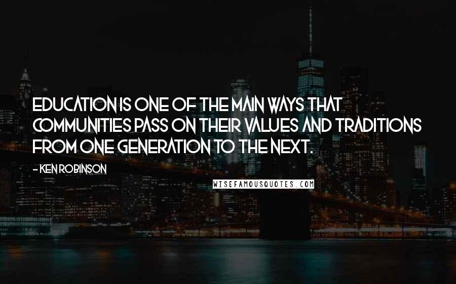 Ken Robinson Quotes: Education is one of the main ways that communities pass on their values and traditions from one generation to the next.