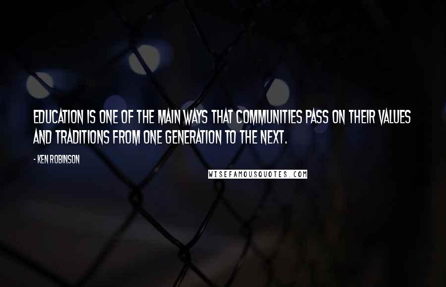 Ken Robinson Quotes: Education is one of the main ways that communities pass on their values and traditions from one generation to the next.