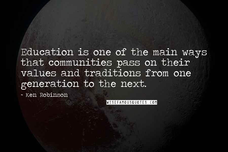 Ken Robinson Quotes: Education is one of the main ways that communities pass on their values and traditions from one generation to the next.