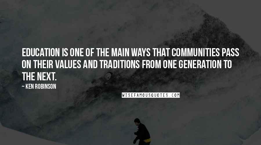 Ken Robinson Quotes: Education is one of the main ways that communities pass on their values and traditions from one generation to the next.