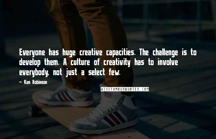 Ken Robinson Quotes: Everyone has huge creative capacities. The challenge is to develop them. A culture of creativity has to involve everybody, not just a select few.