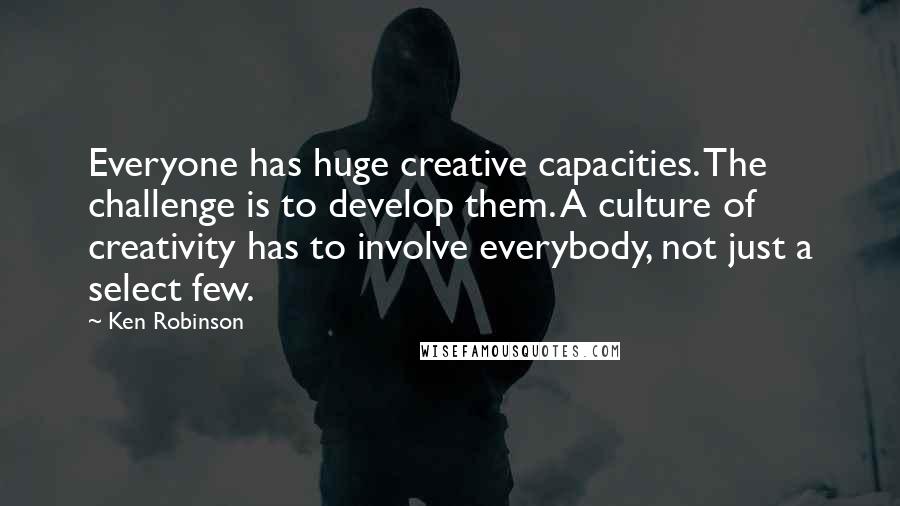 Ken Robinson Quotes: Everyone has huge creative capacities. The challenge is to develop them. A culture of creativity has to involve everybody, not just a select few.