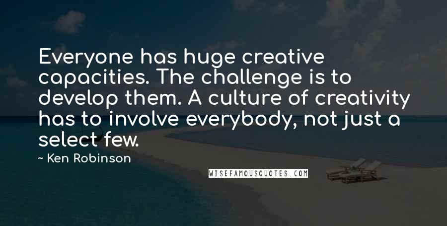 Ken Robinson Quotes: Everyone has huge creative capacities. The challenge is to develop them. A culture of creativity has to involve everybody, not just a select few.