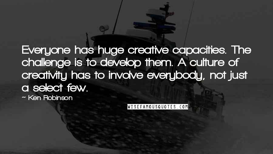 Ken Robinson Quotes: Everyone has huge creative capacities. The challenge is to develop them. A culture of creativity has to involve everybody, not just a select few.