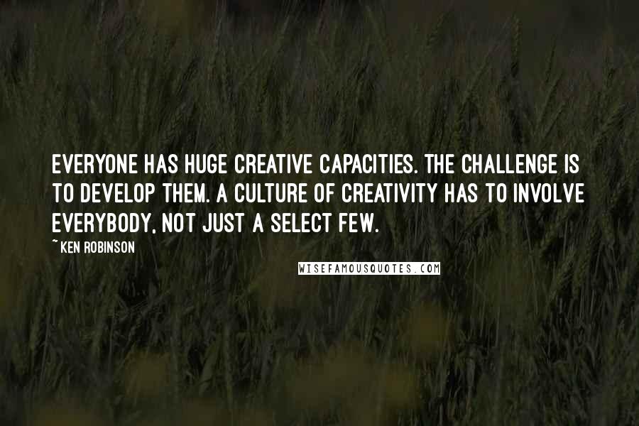 Ken Robinson Quotes: Everyone has huge creative capacities. The challenge is to develop them. A culture of creativity has to involve everybody, not just a select few.