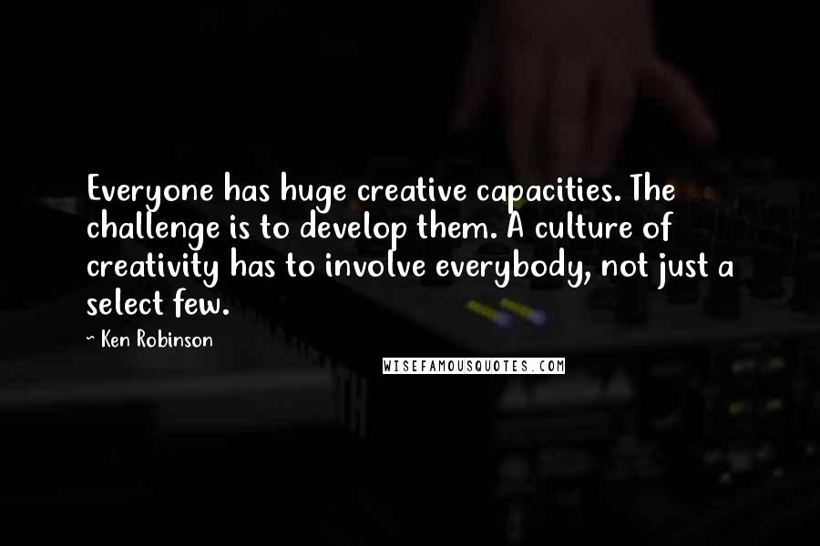 Ken Robinson Quotes: Everyone has huge creative capacities. The challenge is to develop them. A culture of creativity has to involve everybody, not just a select few.