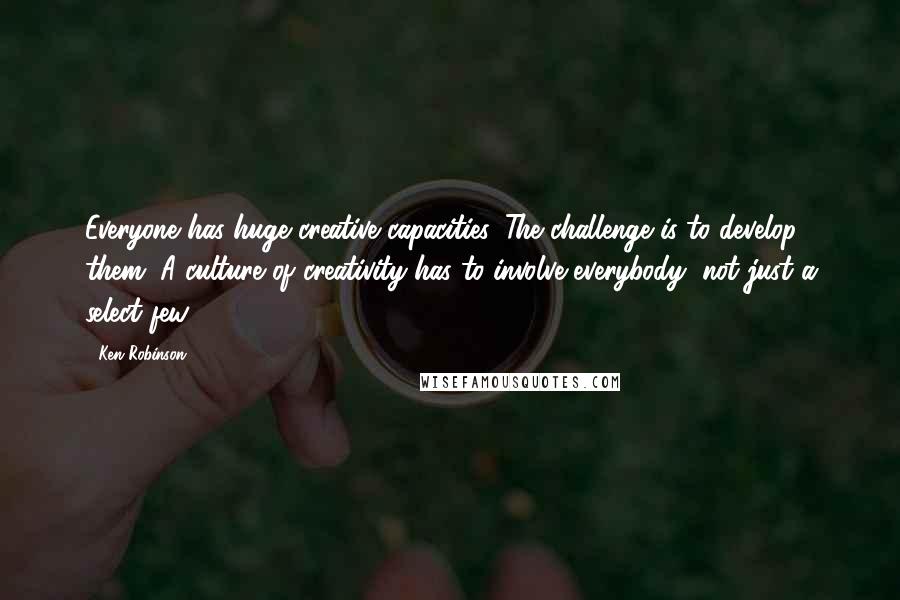 Ken Robinson Quotes: Everyone has huge creative capacities. The challenge is to develop them. A culture of creativity has to involve everybody, not just a select few.