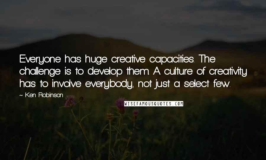 Ken Robinson Quotes: Everyone has huge creative capacities. The challenge is to develop them. A culture of creativity has to involve everybody, not just a select few.