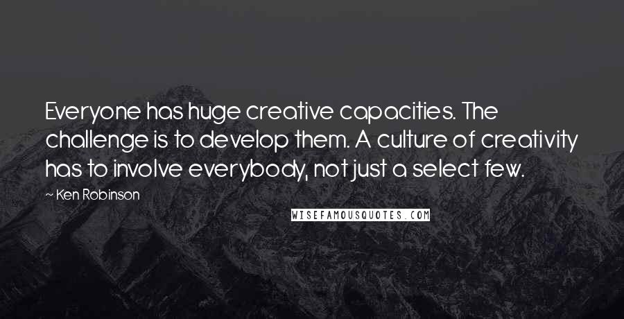 Ken Robinson Quotes: Everyone has huge creative capacities. The challenge is to develop them. A culture of creativity has to involve everybody, not just a select few.