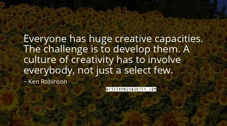 Ken Robinson Quotes: Everyone has huge creative capacities. The challenge is to develop them. A culture of creativity has to involve everybody, not just a select few.