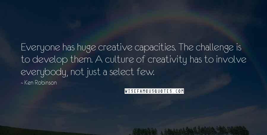 Ken Robinson Quotes: Everyone has huge creative capacities. The challenge is to develop them. A culture of creativity has to involve everybody, not just a select few.