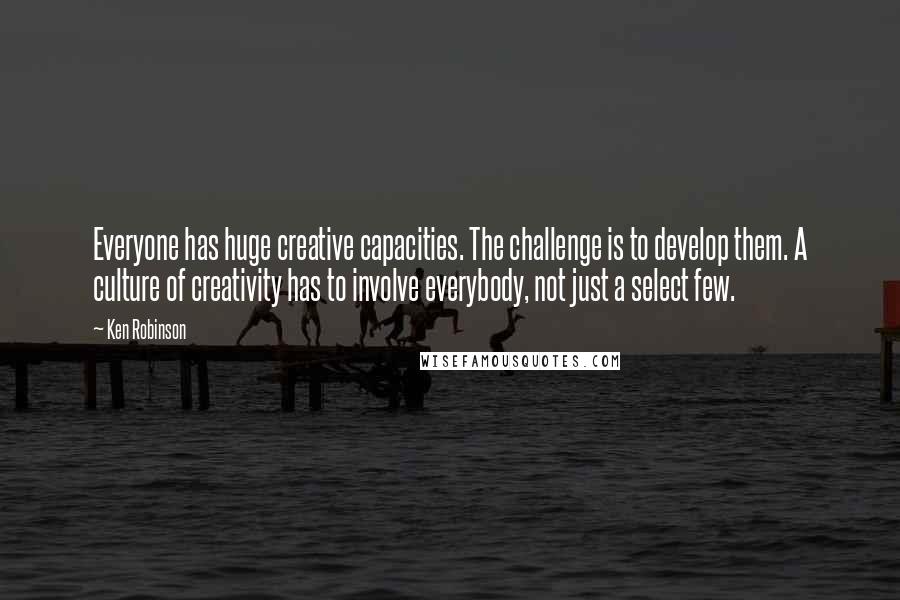 Ken Robinson Quotes: Everyone has huge creative capacities. The challenge is to develop them. A culture of creativity has to involve everybody, not just a select few.