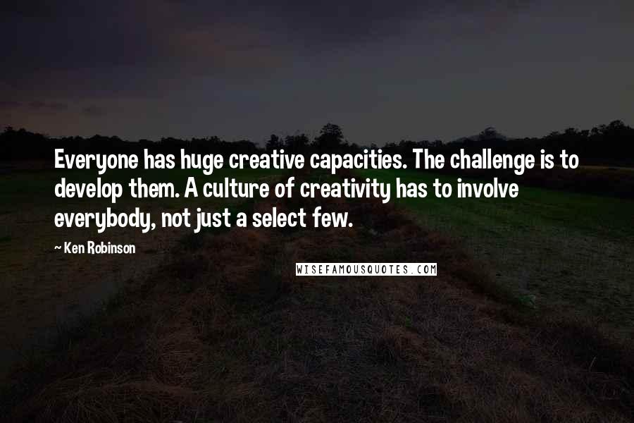 Ken Robinson Quotes: Everyone has huge creative capacities. The challenge is to develop them. A culture of creativity has to involve everybody, not just a select few.