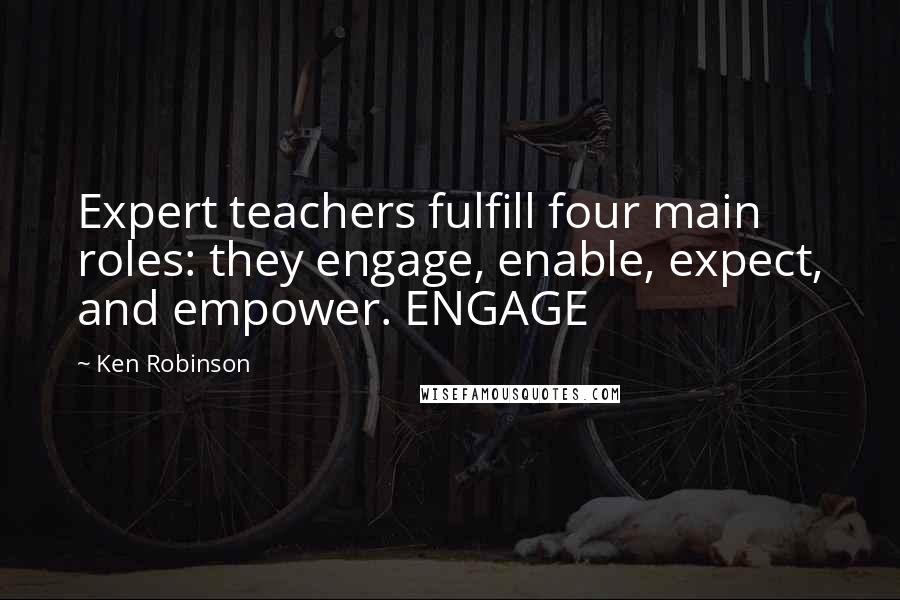 Ken Robinson Quotes: Expert teachers fulfill four main roles: they engage, enable, expect, and empower. ENGAGE