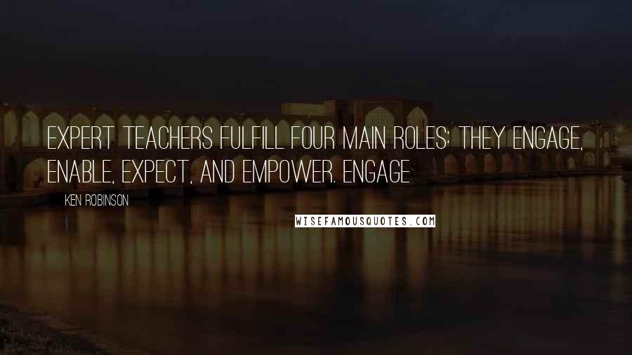 Ken Robinson Quotes: Expert teachers fulfill four main roles: they engage, enable, expect, and empower. ENGAGE