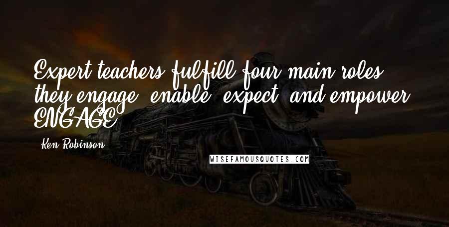 Ken Robinson Quotes: Expert teachers fulfill four main roles: they engage, enable, expect, and empower. ENGAGE