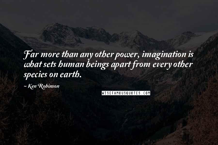 Ken Robinson Quotes: Far more than any other power, imagination is what sets human beings apart from every other species on earth.