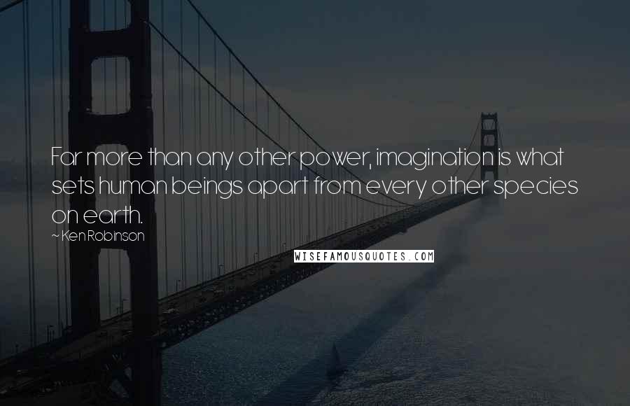 Ken Robinson Quotes: Far more than any other power, imagination is what sets human beings apart from every other species on earth.