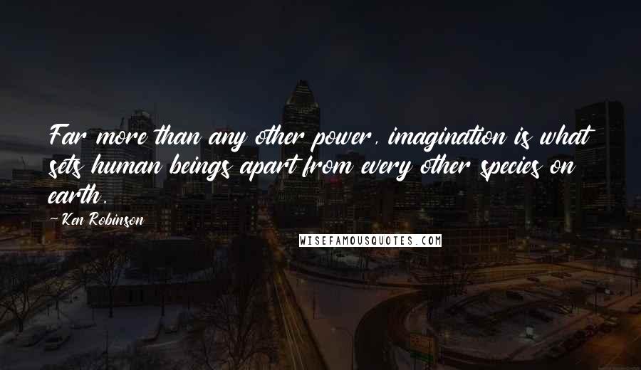 Ken Robinson Quotes: Far more than any other power, imagination is what sets human beings apart from every other species on earth.