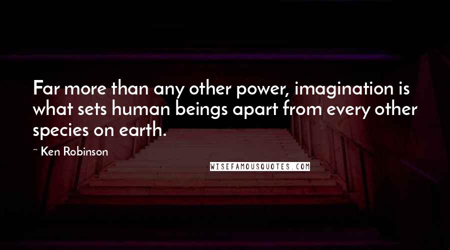 Ken Robinson Quotes: Far more than any other power, imagination is what sets human beings apart from every other species on earth.