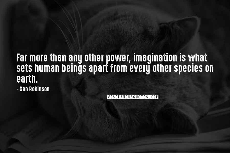 Ken Robinson Quotes: Far more than any other power, imagination is what sets human beings apart from every other species on earth.