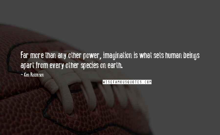 Ken Robinson Quotes: Far more than any other power, imagination is what sets human beings apart from every other species on earth.