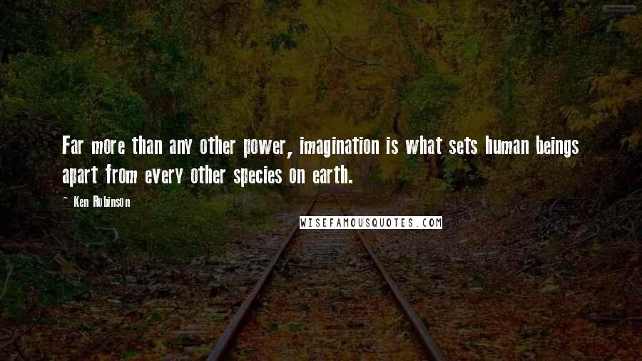 Ken Robinson Quotes: Far more than any other power, imagination is what sets human beings apart from every other species on earth.