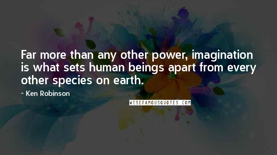 Ken Robinson Quotes: Far more than any other power, imagination is what sets human beings apart from every other species on earth.