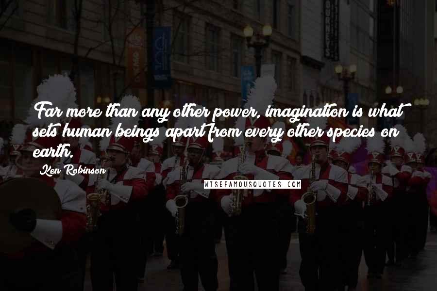 Ken Robinson Quotes: Far more than any other power, imagination is what sets human beings apart from every other species on earth.