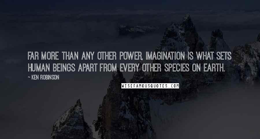 Ken Robinson Quotes: Far more than any other power, imagination is what sets human beings apart from every other species on earth.