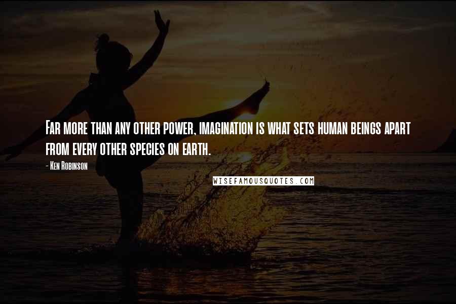 Ken Robinson Quotes: Far more than any other power, imagination is what sets human beings apart from every other species on earth.