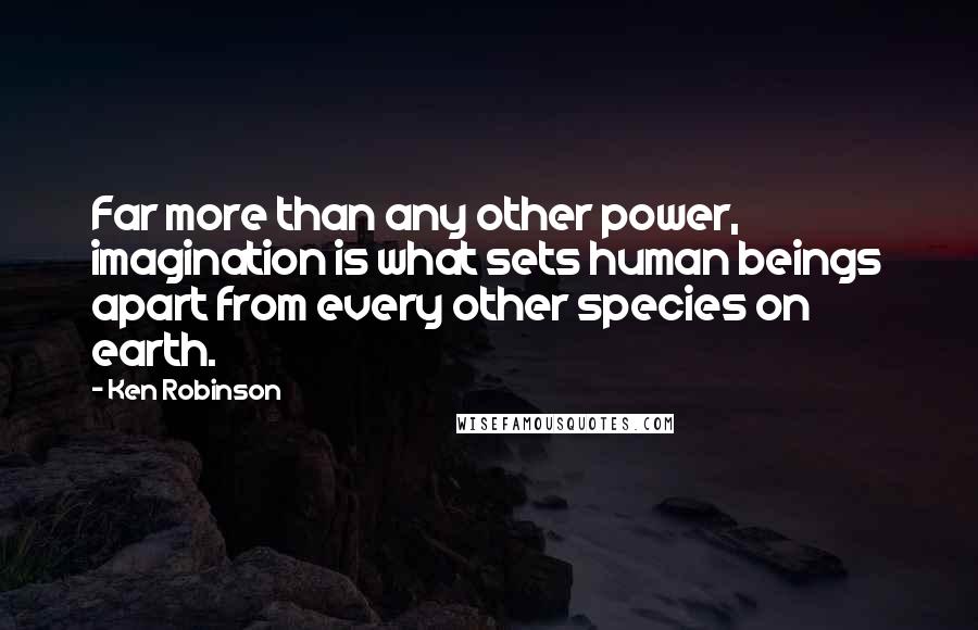 Ken Robinson Quotes: Far more than any other power, imagination is what sets human beings apart from every other species on earth.