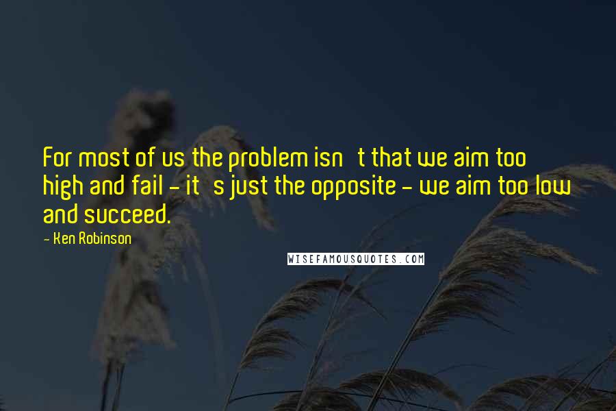 Ken Robinson Quotes: For most of us the problem isn't that we aim too high and fail - it's just the opposite - we aim too low and succeed.