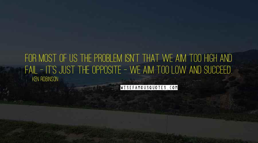 Ken Robinson Quotes: For most of us the problem isn't that we aim too high and fail - it's just the opposite - we aim too low and succeed.