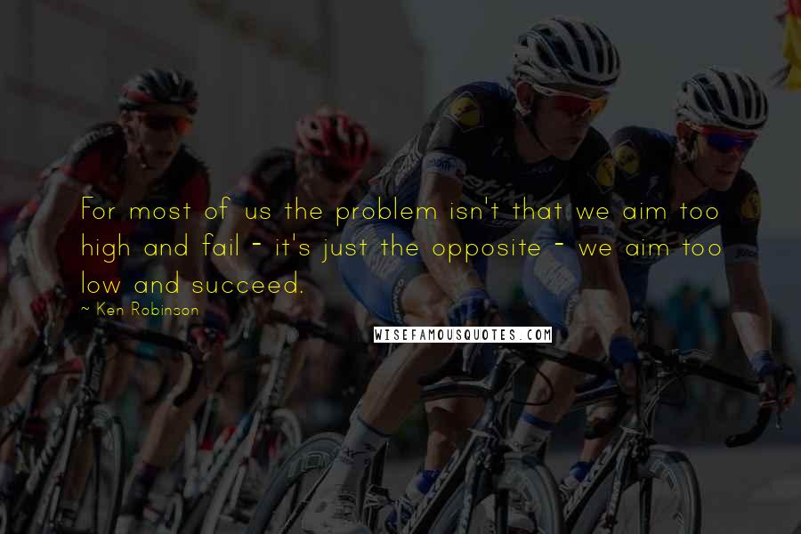 Ken Robinson Quotes: For most of us the problem isn't that we aim too high and fail - it's just the opposite - we aim too low and succeed.