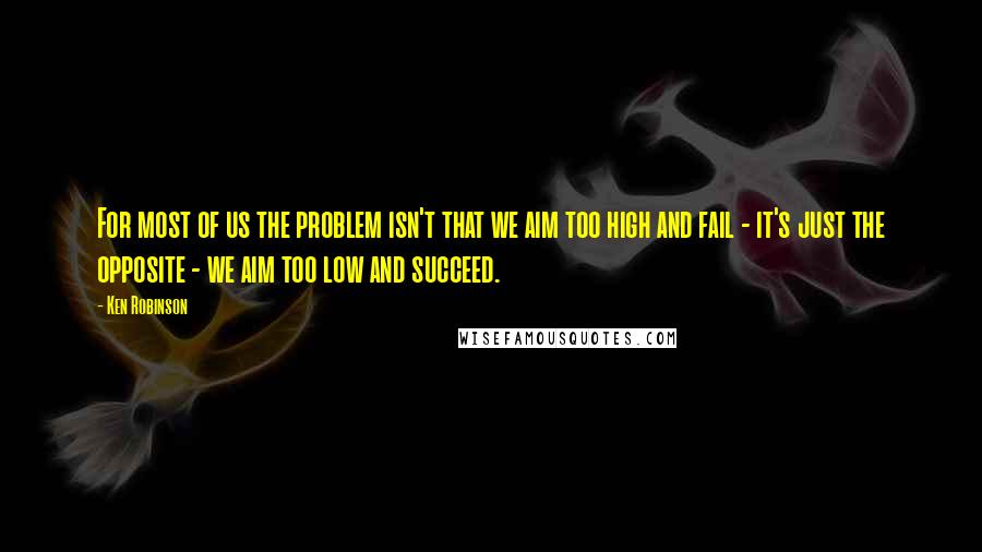 Ken Robinson Quotes: For most of us the problem isn't that we aim too high and fail - it's just the opposite - we aim too low and succeed.