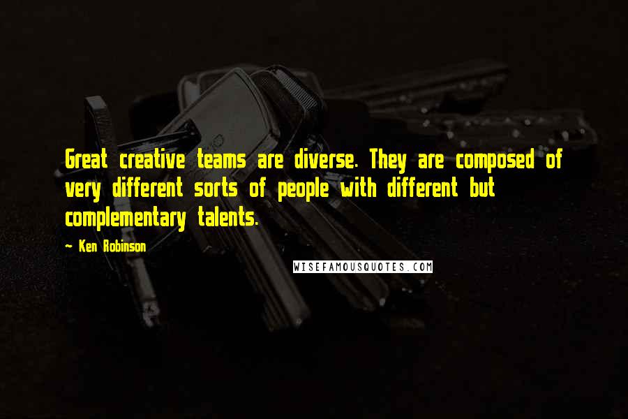 Ken Robinson Quotes: Great creative teams are diverse. They are composed of very different sorts of people with different but complementary talents.