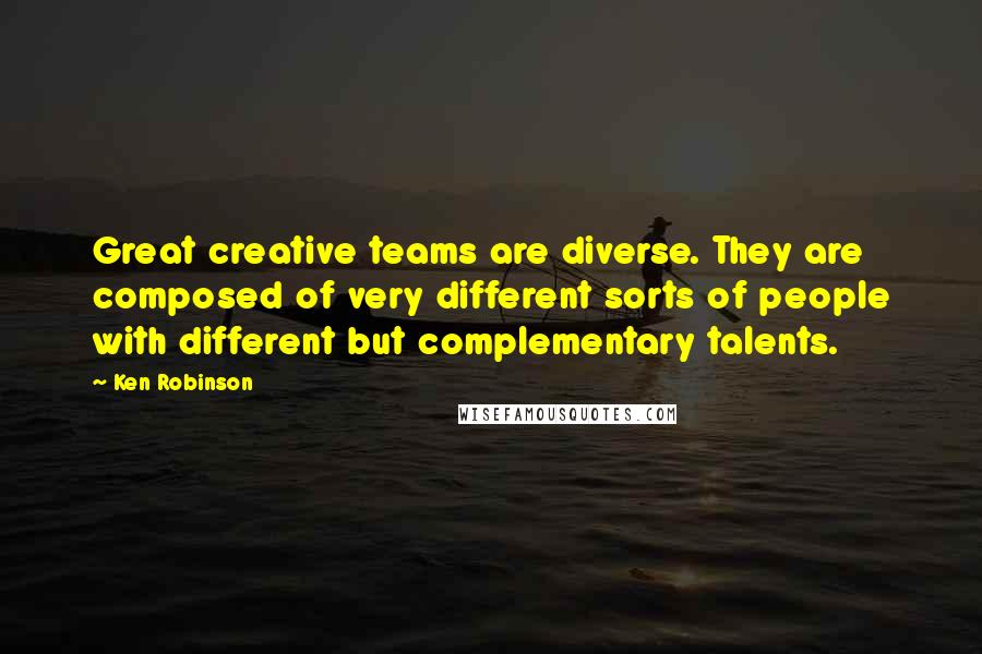 Ken Robinson Quotes: Great creative teams are diverse. They are composed of very different sorts of people with different but complementary talents.