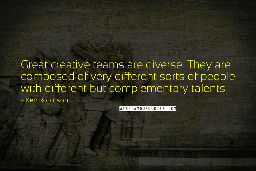 Ken Robinson Quotes: Great creative teams are diverse. They are composed of very different sorts of people with different but complementary talents.