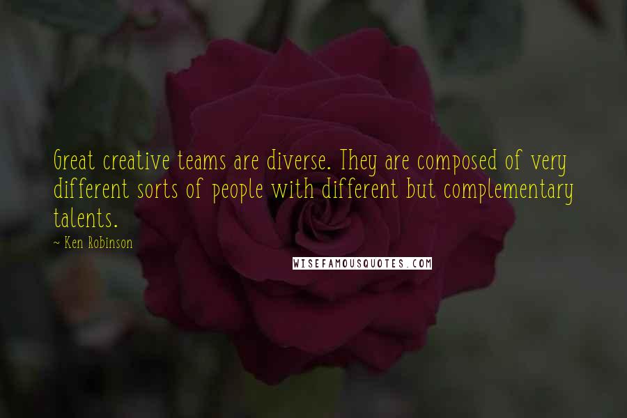 Ken Robinson Quotes: Great creative teams are diverse. They are composed of very different sorts of people with different but complementary talents.