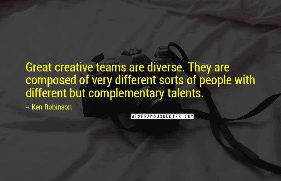 Ken Robinson Quotes: Great creative teams are diverse. They are composed of very different sorts of people with different but complementary talents.