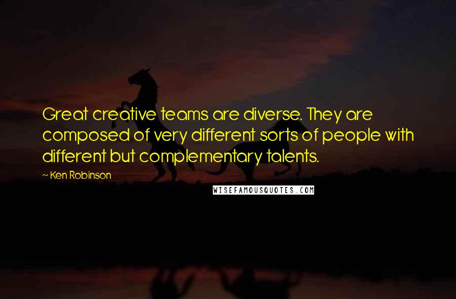 Ken Robinson Quotes: Great creative teams are diverse. They are composed of very different sorts of people with different but complementary talents.