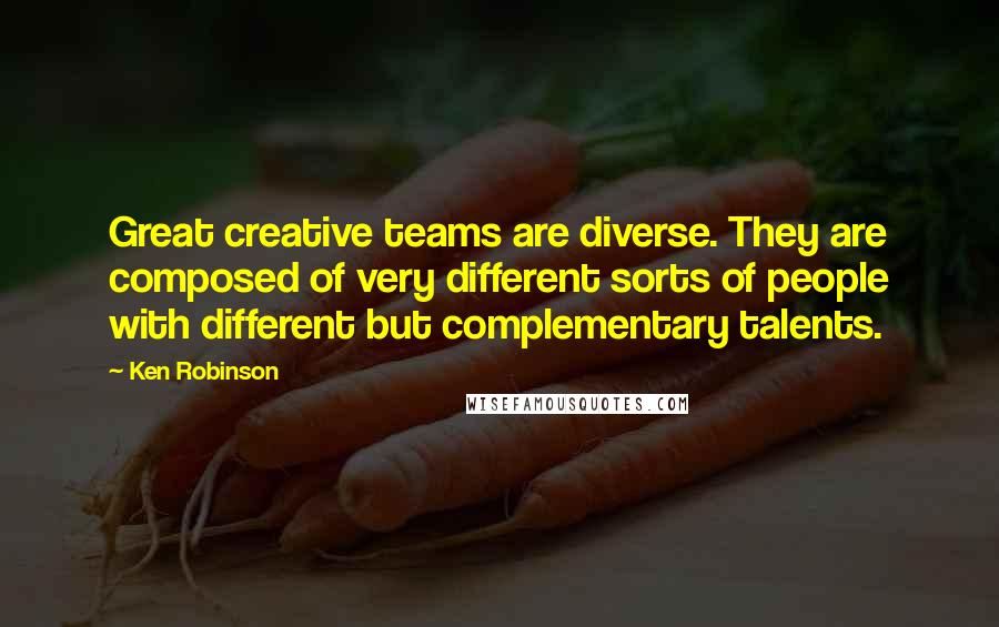 Ken Robinson Quotes: Great creative teams are diverse. They are composed of very different sorts of people with different but complementary talents.