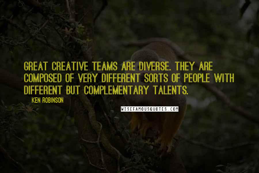 Ken Robinson Quotes: Great creative teams are diverse. They are composed of very different sorts of people with different but complementary talents.