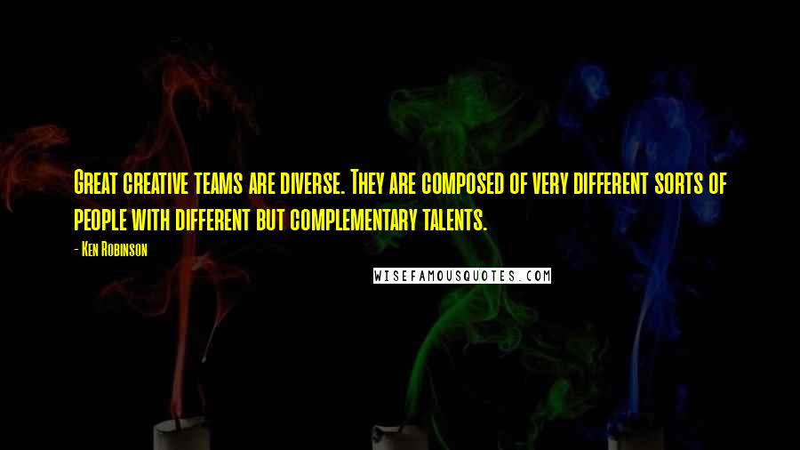 Ken Robinson Quotes: Great creative teams are diverse. They are composed of very different sorts of people with different but complementary talents.